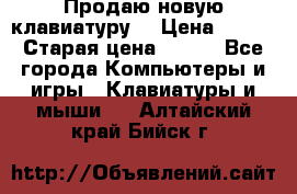 “Продаю новую клавиатуру“ › Цена ­ 500 › Старая цена ­ 750 - Все города Компьютеры и игры » Клавиатуры и мыши   . Алтайский край,Бийск г.